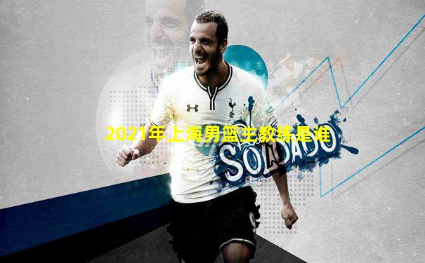 2021年上海男篮主教练是谁