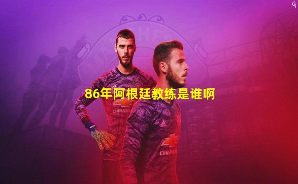 86年阿根廷教练是谁啊