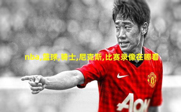 nba,篮球,骑士,尼克斯,比赛录像在哪看