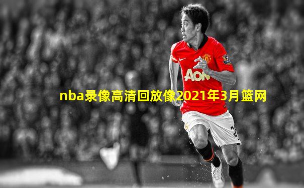 nba录像高清回放像2021年3月篮网