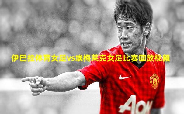 伊巴拉体育女足vs埃梅莱克女足比赛回放视频