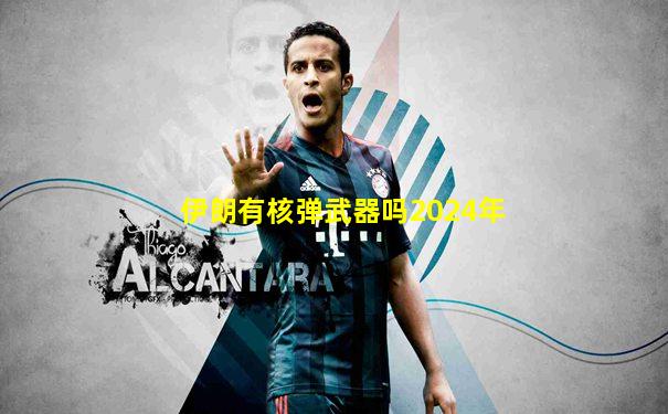 伊朗有核弹武器吗2024年