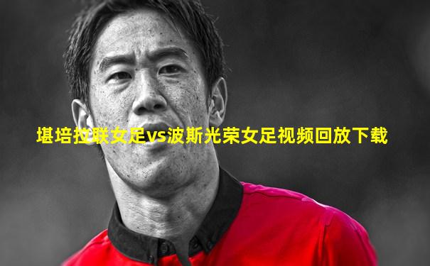堪培拉联女足vs波斯光荣女足视频回放下载