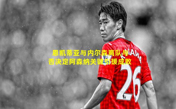 恩凯蒂亚与内尔森离队与否决定阿森纳关键引援成败