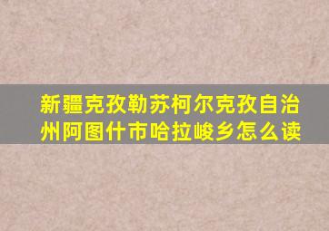 新疆克孜勒苏柯尔克孜自治州阿图什市哈拉峻乡怎么读