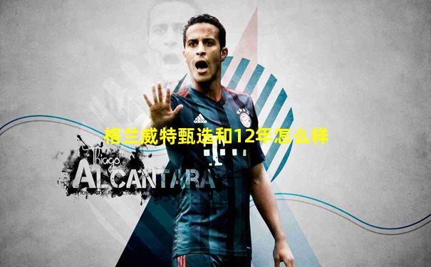 格兰威特甄选和12年怎么样