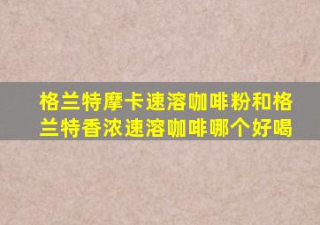 格兰特摩卡速溶咖啡粉和格兰特香浓速溶咖啡哪个好喝