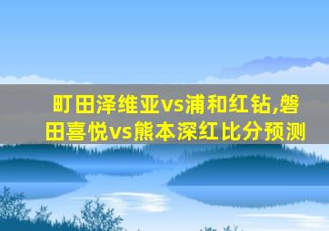 町田泽维亚vs浦和红钻,磐田喜悦vs熊本深红比分预测