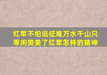 红军不怕远征难万水千山只等闲赞美了红军怎样的精神