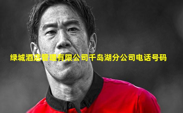 绿城酒店管理有限公司千岛湖分公司电话号码