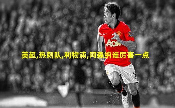 英超,热刺队,利物浦,阿森纳谁厉害一点