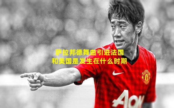 萨拉邦德舞曲引进法国和美国是发生在什么时期