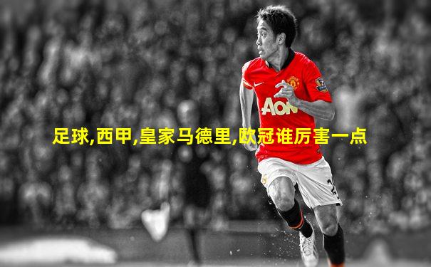 足球,西甲,皇家马德里,欧冠谁厉害一点